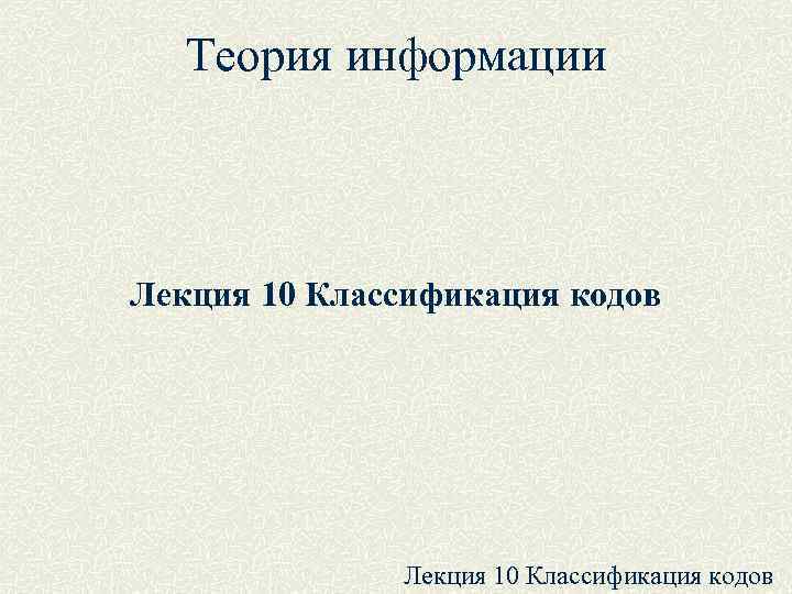  Теория информации  Лекция 10 Классификация кодов 
