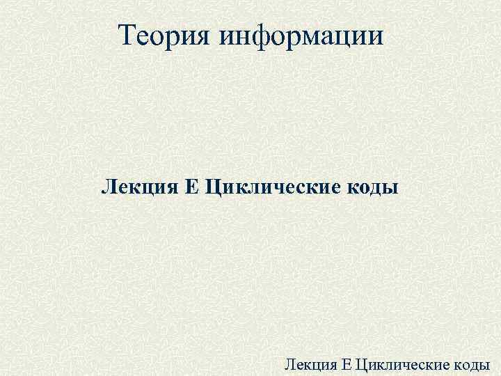 Теория информации Лекция E Циклические коды Теория информации Лекция E Циклические коды
