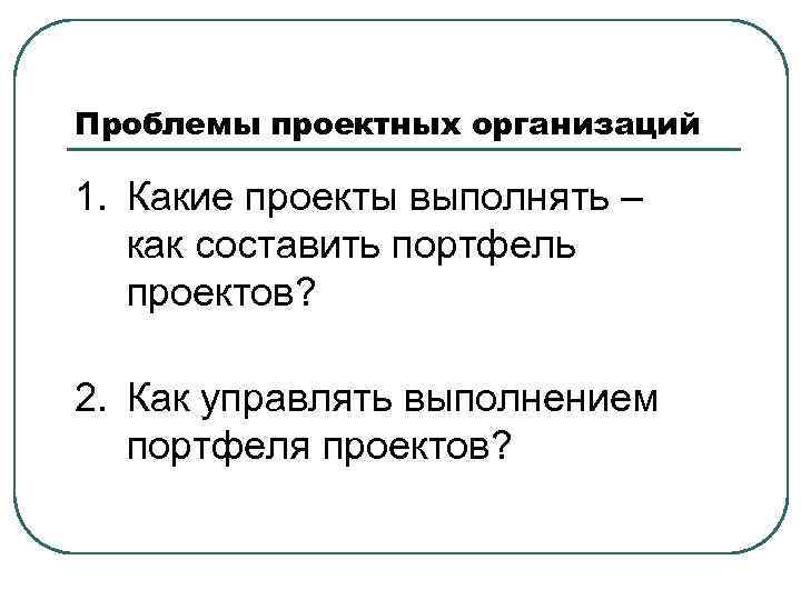 Проблемы проектных организаций 1. Какие проекты выполнять –  как составить портфель  проектов?
