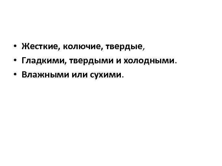  • Жесткие, колючие, твердые,  • Гладкими, твердыми и холодными.  • Влажными