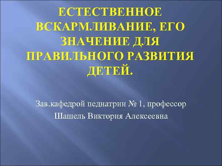   ЕСТЕСТВЕННОЕ ВСКАРМЛИВАНИЕ, ЕГО ЗНАЧЕНИЕ ДЛЯ ПРАВИЛЬНОГО РАЗВИТИЯ  ДЕТЕЙ.  Зав. кафедрой