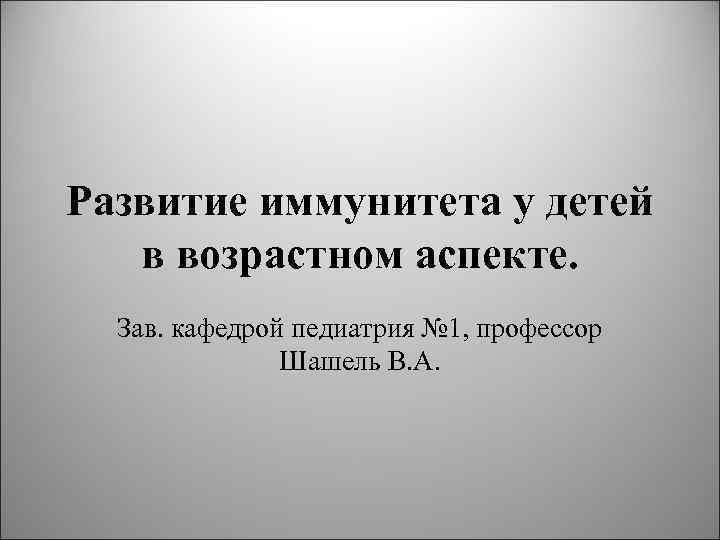 Развитие иммунитета у детей в возрастном аспекте. Зав. кафедрой педиатрия № 1, Развитие иммунитета у детей в возрастном аспекте. Зав. кафедрой педиатрия № 1,
