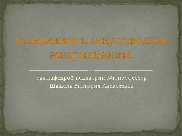 Смешанное и искусственное вскармливание. Зав. кафедрой педиатрии № 1, профессор   Шашель Виктория
