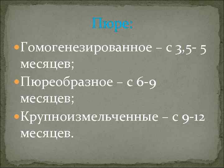   Пюре:  Гомогенезированное – с 3, 5 - 5 месяцев;  Пюреобразное