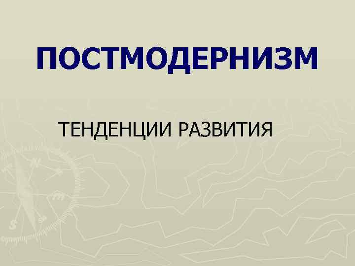 ПОСТМОДЕРНИЗМ  ТЕНДЕНЦИИ РАЗВИТИЯ 