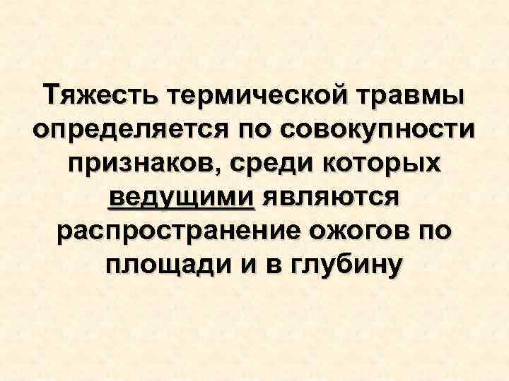 Тяжесть термической травмы определяется по совокупности признаков, среди которых ведущими являются Тяжесть термической травмы определяется по совокупности признаков, среди которых ведущими являются