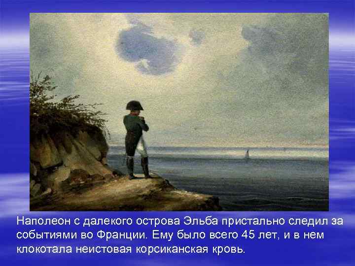 Наполеон с далекого острова Эльба пристально следил за событиями во Франции. Ему было всего