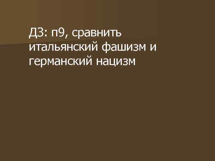 ДЗ: п 9, сравнить итальянский фашизм и германский нацизм 