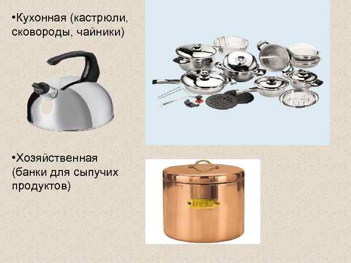  • Кухонная (кастрюли, сковороды, чайники) • Хозяйственная (банки для сыпучих продуктов) 