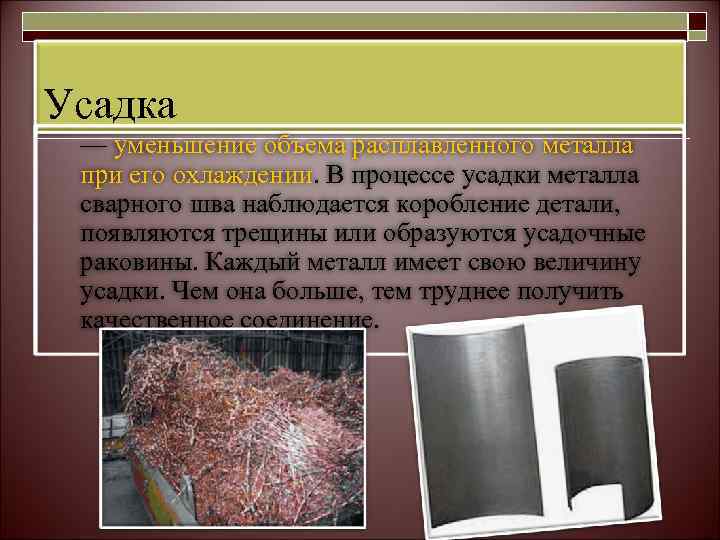 Усадка — уменьшение объема расплавленного металла при его охлаждении. В процессе усадки металла сварного
