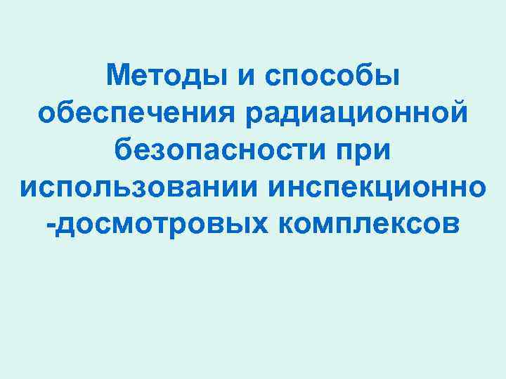  Методы и способы обеспечения радиационной безопасности при использовании инспекционно -досмотровых комплексов 