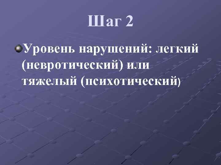    Шаг 2 Уровень нарушений: легкий (невротический) или тяжелый (психотический) 