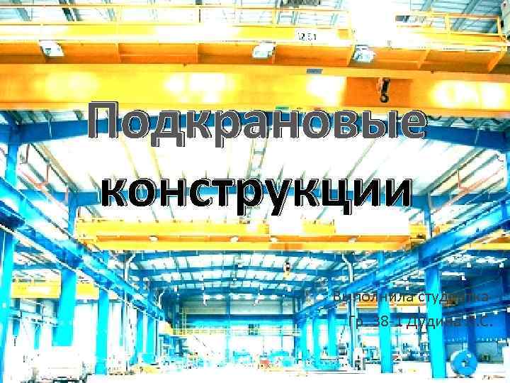 Подкрановые конструкции  Выполнила студентка   Гр. 38 -1 Дудина Л. С. 