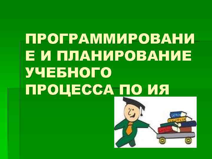 ПРОГРАММИРОВАНИ Е И ПЛАНИРОВАНИЕ УЧЕБНОГО ПРОЦЕССА ПО ИЯ 