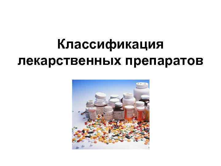 Классификация лекарственных препаратов Классификация лекарственных препаратов