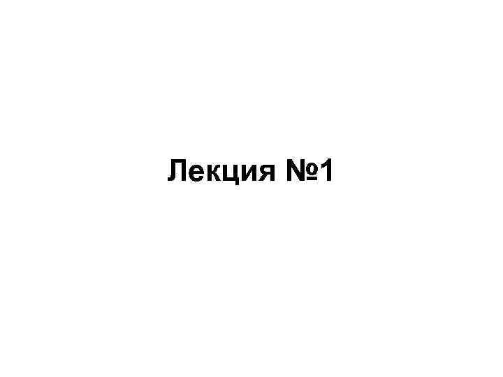 Лекция № 1 Лекция № 1