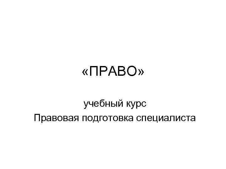    «ПРАВО»  учебный курс Правовая подготовка специалиста 
