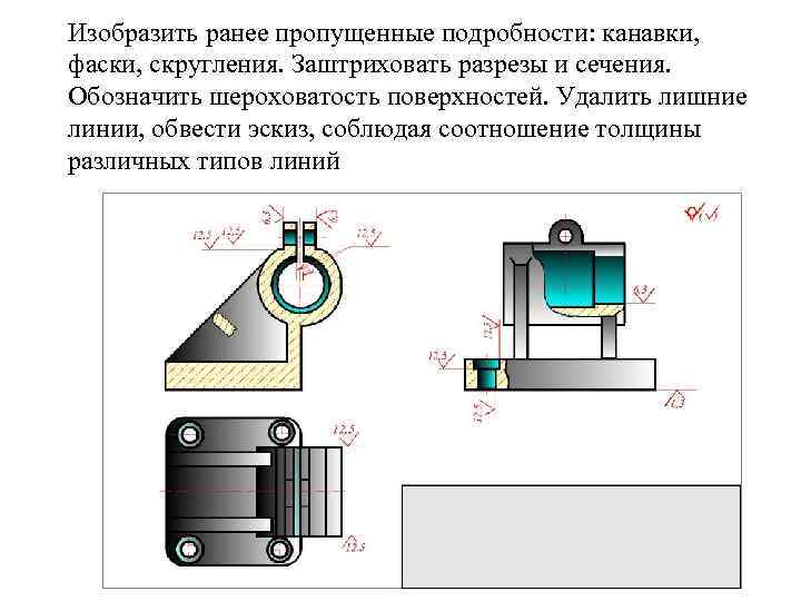 Изобpазить pанее пропущенные подpобности: канавки, фаски, скpугления. Заштpиховать pазpезы и сечения. Обозначить шеpоховатость повеpхностей.