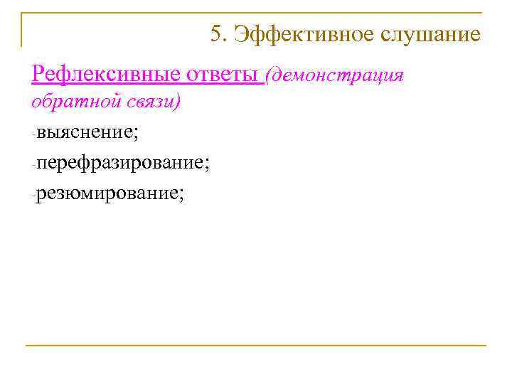    5. Эффективное слушание Рефлексивные ответы (демонстрация обратной связи) -выяснение;  -перефразирование;