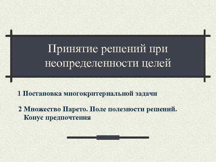 Принятие решений при неопределенности целей 1 Постановка многокритериальной задачи 2 Множество Принятие решений при неопределенности целей 1 Постановка многокритериальной задачи 2 Множество