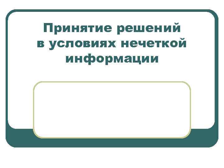 Принятие решений в условиях нечеткой информации Принятие решений в условиях нечеткой информации