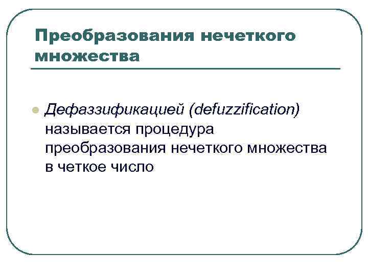 Преобразования нечеткого множества l Дефаззификацией (defuzzification) называется процедура преобразования нечеткого множества в Преобразования нечеткого множества l Дефаззификацией (defuzzification) называется процедура преобразования нечеткого множества в