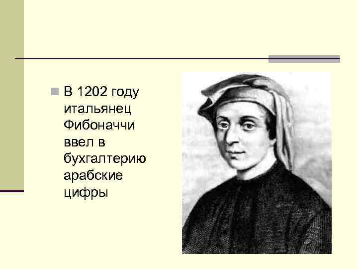 n В 1202 году итальянец Фибоначчи ввел в бухгалтерию арабские цифры 