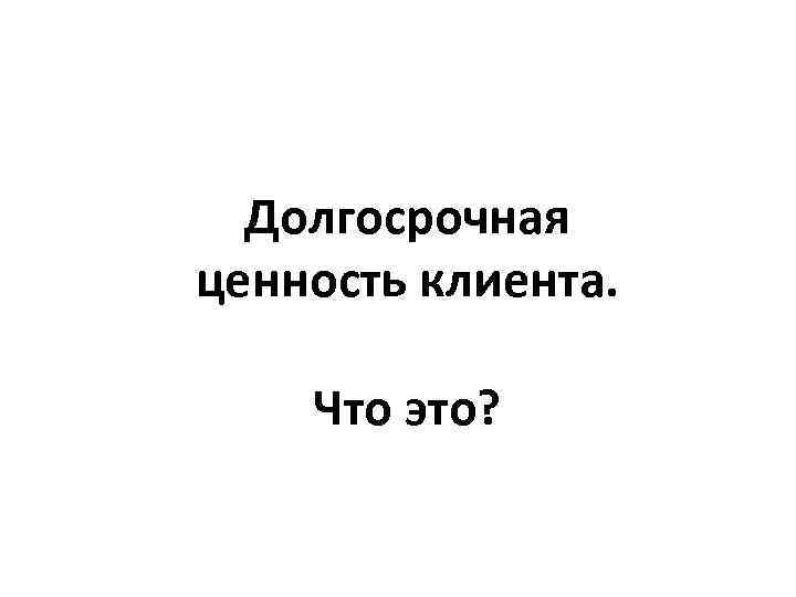  Долгосрочная ценность клиента.  Что это? 
