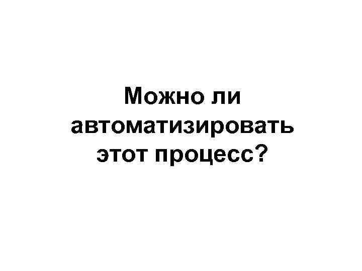   Можно ли автоматизировать  этот процесс? 