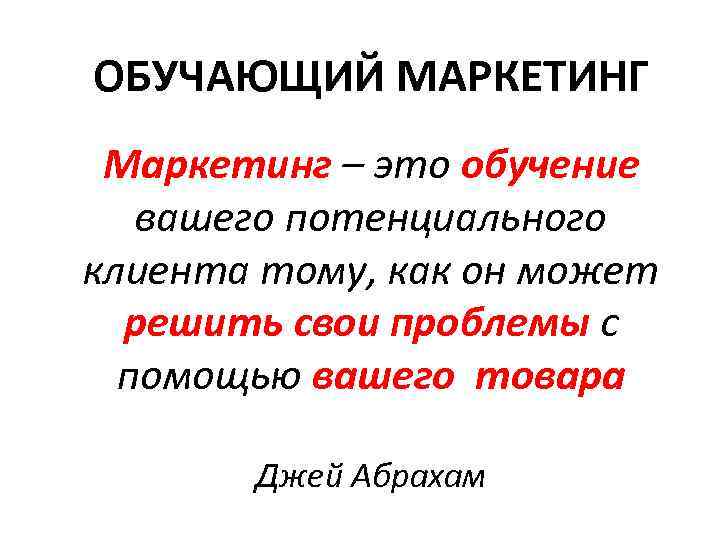 ОБУЧАЮЩИЙ МАРКЕТИНГ Маркетинг – это обучение  вашего потенциального клиента тому, как он может