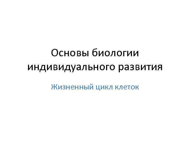   Основы биологии индивидуального развития Жизненный цикл клеток 