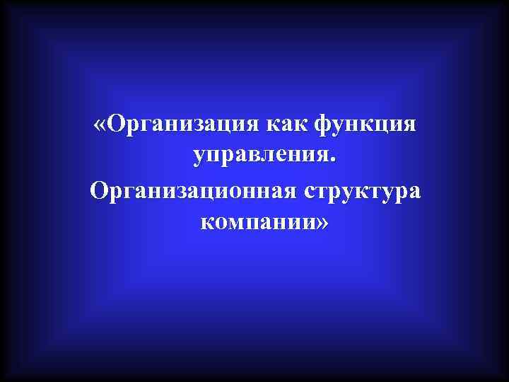  «Организация как функция   управления. Организационная структура   компании» 
