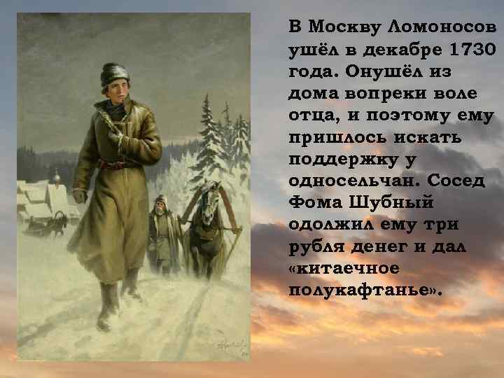 В Москву Ломоносов ушёл в декабре 1730 года. Онушёл из дома вопреки воле отца,