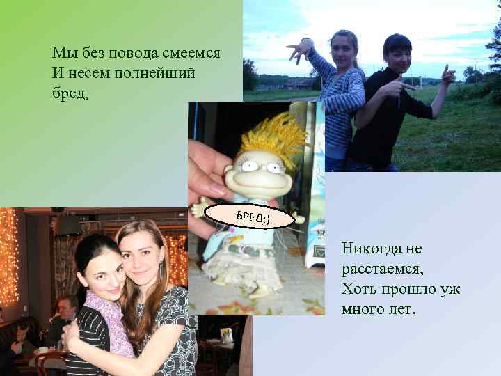 Мы без повода смеемся И несем полнейший бред,     БРЕД; )