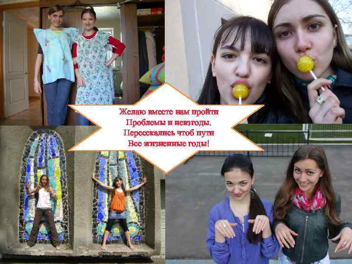 Желаю вместе нам пройти Проблемы и невзгоды.  Пересекались чтоб пути  Все жизненные