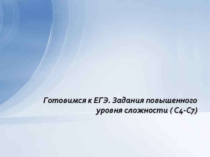 Готовимся к ЕГЭ. Задания повышенного   уровня сложности ( С 4 -С 7)