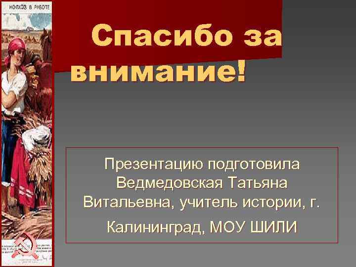 Спасибо за внимание! Презентацию подготовила Ведмедовская Татьяна Витальевна, учитель истории, г. Калининград, Спасибо за внимание! Презентацию подготовила Ведмедовская Татьяна Витальевна, учитель истории, г. Калининград,