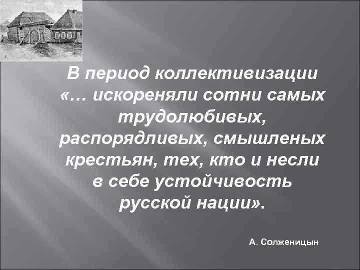  В период коллективизации «… искореняли сотни самых  трудолюбивых, распорядливых, смышленых крестьян, тех,