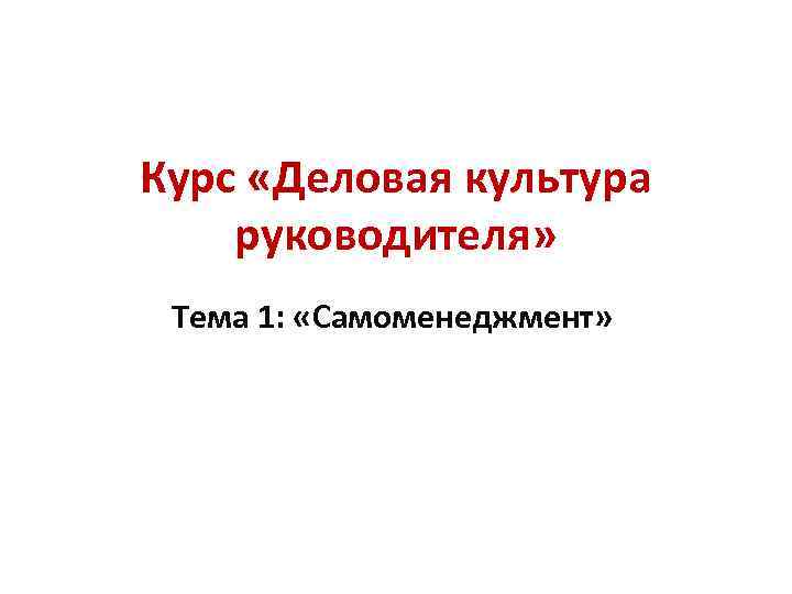 Курс «Деловая культура руководителя» Тема 1: «Самоменеджмент» Курс «Деловая культура руководителя» Тема 1: «Самоменеджмент»