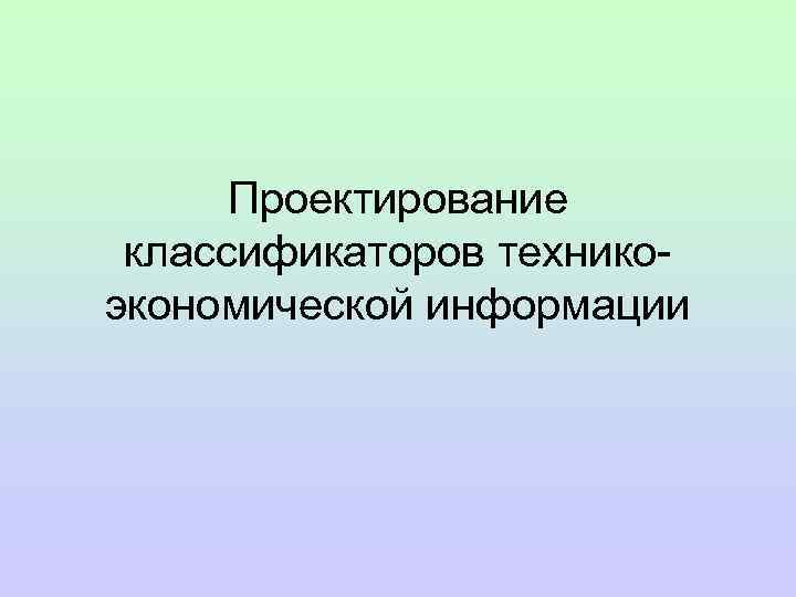  Проектирование классификаторов технико- экономической информации 