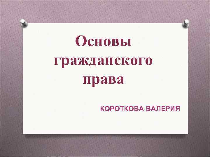 Основы гражданского права КОРОТКОВА ВАЛЕРИЯ Основы гражданского права КОРОТКОВА ВАЛЕРИЯ