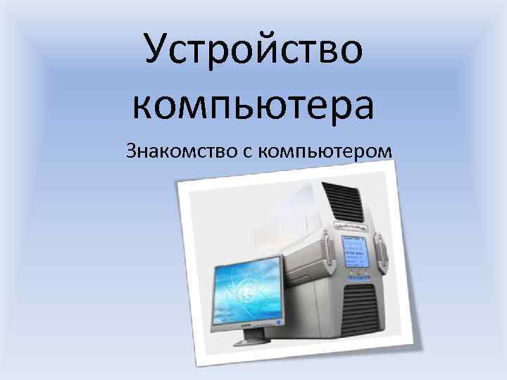  Устройство компьютера Знакомство с компьютером 