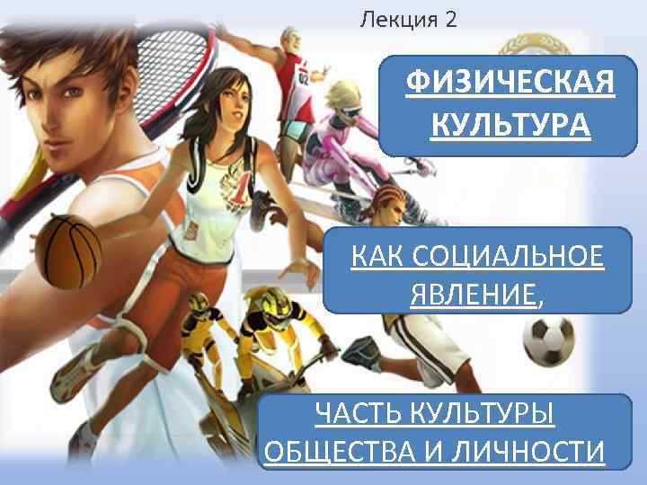  Лекция 2   ФИЗИЧЕСКАЯ   КУЛЬТУРА  КАК СОЦИАЛЬНОЕ  