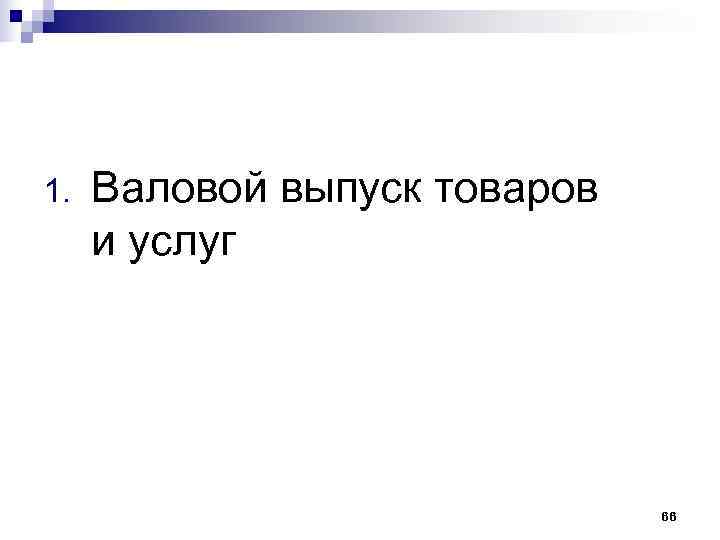 1.  Валовой выпуск товаров  и услуг      66