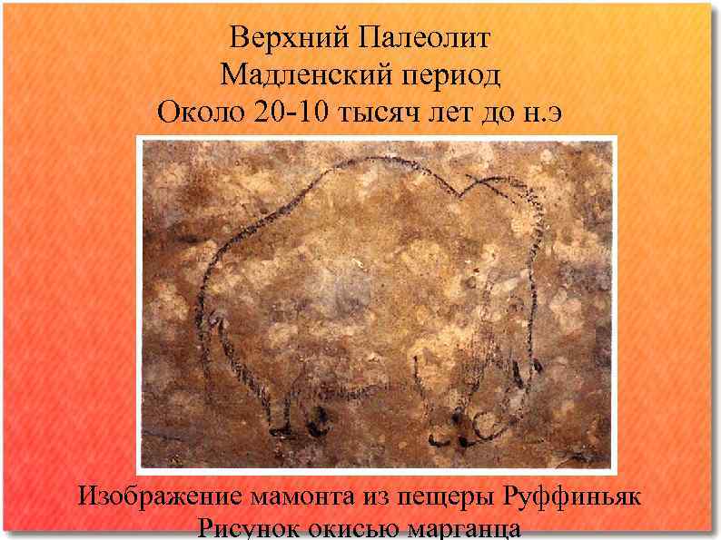    Верхний Палеолит   Мадленский период Около 20 -10 тысяч лет