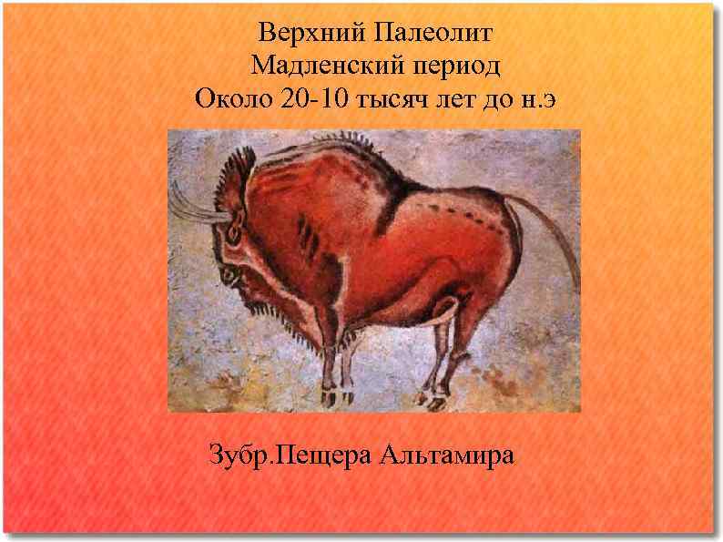   Верхний Палеолит  Мадленский период Около 20 -10 тысяч лет до н.