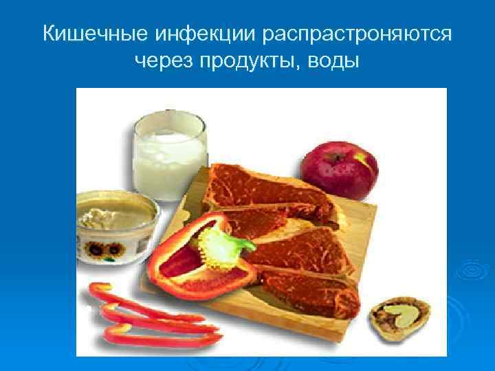 Кишечные инфекции распрастроняются  через продукты, воды 