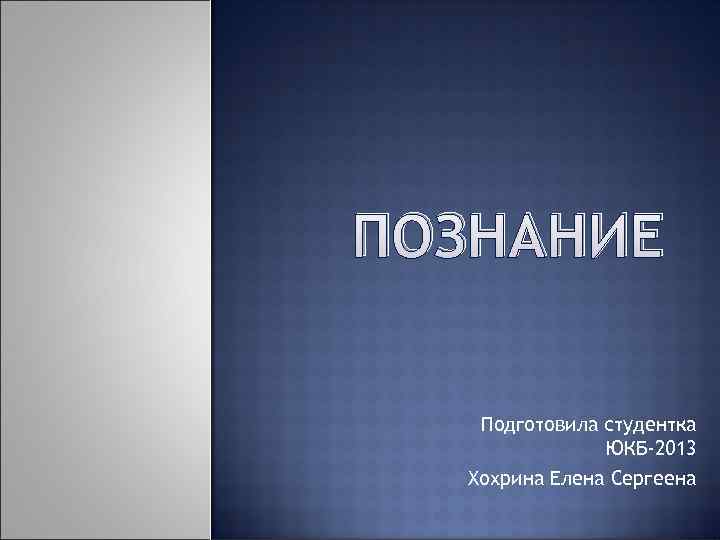 ПОЗНАНИЕ Подготовила студентка    ЮКБ-2013  Хохрина Елена Сергеена 