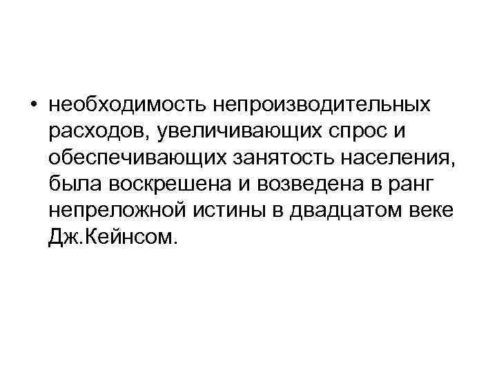 • необходимость непроизводительных расходов, увеличивающих спрос и обеспечивающих занятость населения, • необходимость непроизводительных расходов, увеличивающих спрос и обеспечивающих занятость населения,