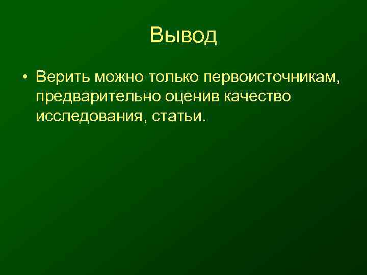     Вывод • Верить можно только первоисточникам, предварительно оценив качество 